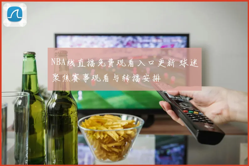 NBA线直播免费观看入口更新 球迷聚焦赛事观看与转播安排