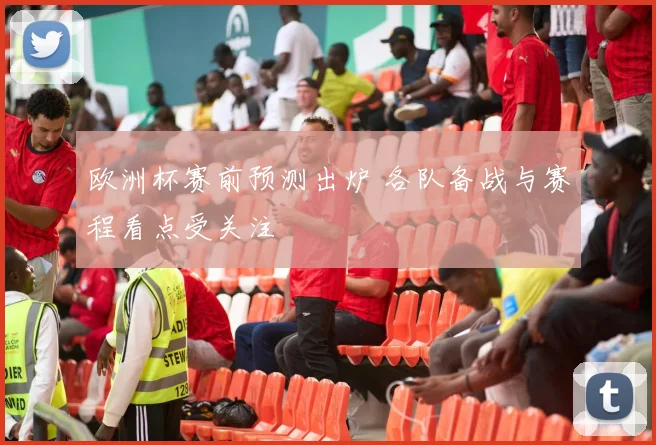 欧洲杯赛前预测出炉 各队备战与赛程看点受关注