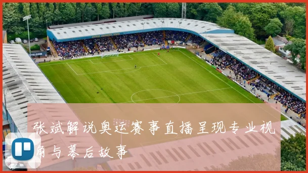 张斌解说奥运赛事直播呈现专业视角与幕后故事
