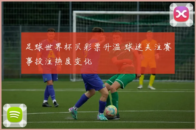 足球世界杯买彩票升温 球迷关注赛事投注热度变化