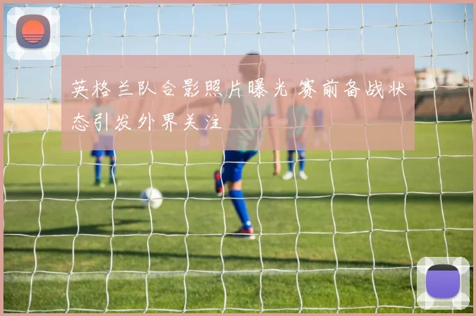 英格兰队合影照片曝光 赛前备战状态引发外界关注