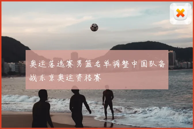 奥运落选赛男篮名单调整中国队备战东京奥运资格赛