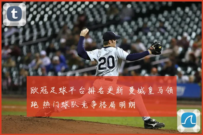 欧冠足球平台排名更新 曼城皇马领跑 热门球队竞争格局明朗