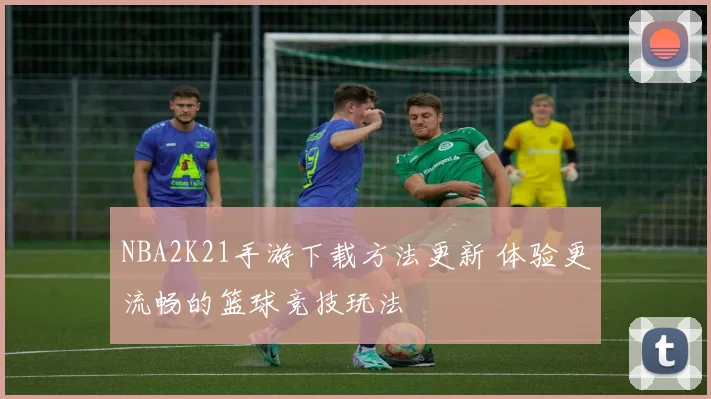 NBA2K21手游下载方法更新 体验更流畅的篮球竞技玩法