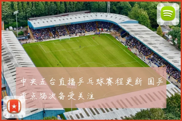 中央五台直播乒乓球赛程更新 国乒重点场次备受关注