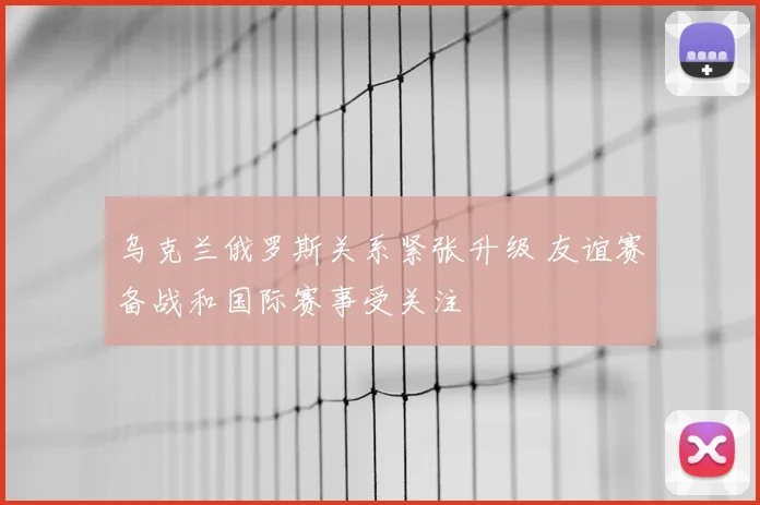 乌克兰俄罗斯关系紧张升级 友谊赛备战和国际赛事受关注
