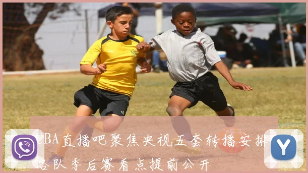 CBA直播吧聚焦央视五套转播安排 各队季后赛看点提前公开