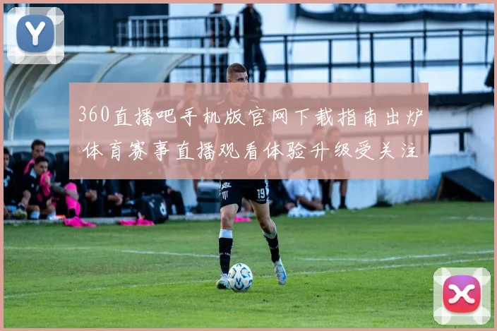 360直播吧手机版官网下载指南出炉 体育赛事直播观看体验升级受关注