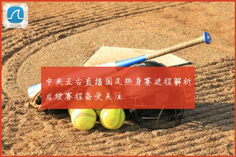 中央五台直播国足热身赛进程解析后续赛程备受关注