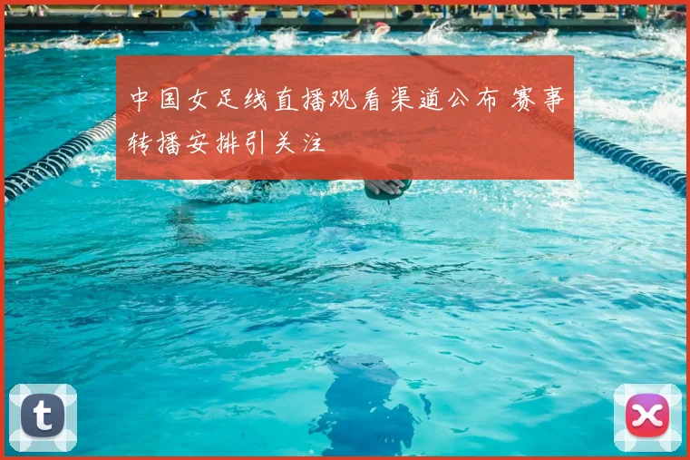 中国女足线直播观看渠道公布 赛事转播安排引关注