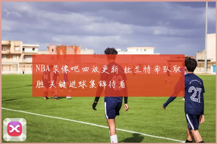 NBA录像吧回放更新 杜兰特率队取胜 关键进球集锦待看