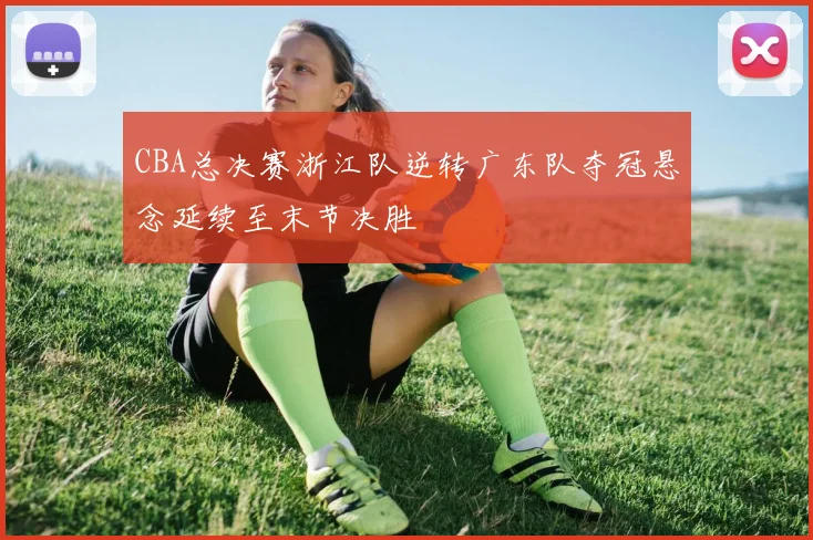 CBA总决赛浙江队逆转广东队夺冠悬念延续至末节决胜