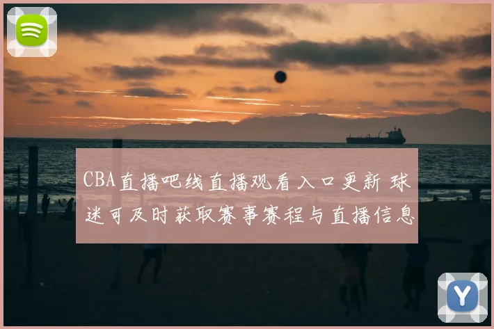 CBA直播吧线直播观看入口更新 球迷可及时获取赛事赛程与直播信息