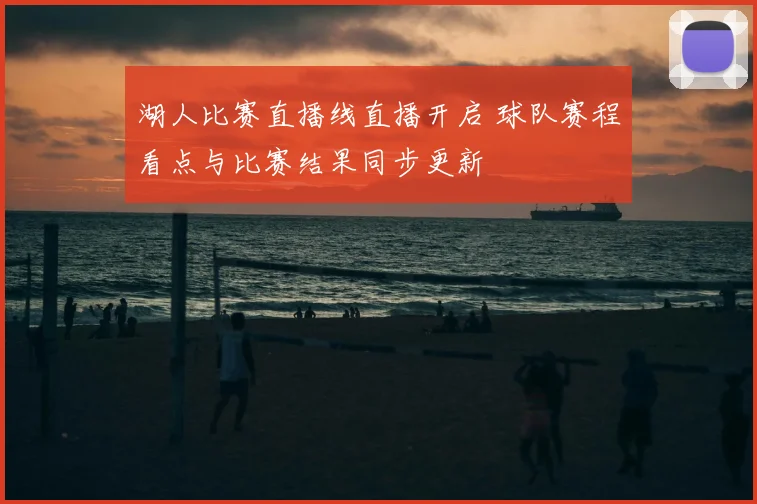 湖人比赛直播线直播开启 球队赛程看点与比赛结果同步更新