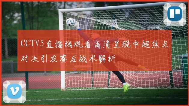 CCTV5直播线观看高清呈现中超焦点对决引发赛后战术解析