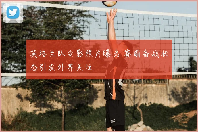 英格兰队合影照片曝光 赛前备战状态引发外界关注