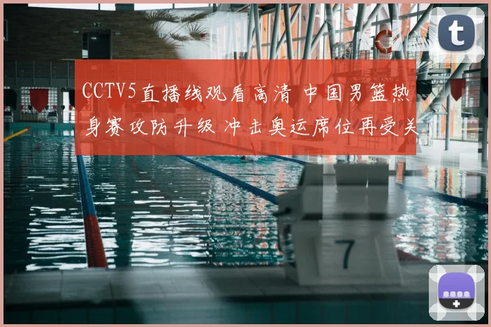 CCTV5直播线观看高清 中国男篮热身赛攻防升级 冲击奥运席位再受关注