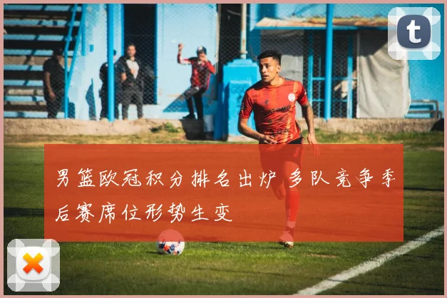 男篮欧冠积分排名出炉 多队竞争季后赛席位形势生变