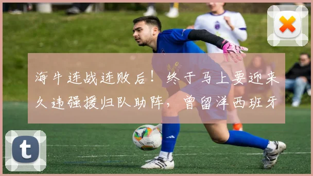 海牛连战连败后！终于马上要迎来久违强援归队助阵，曾留洋西班牙_李霄鹏_邝兆镭_青岛海牛队