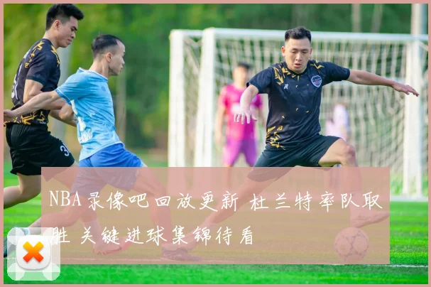 NBA录像吧回放更新 杜兰特率队取胜 关键进球集锦待看