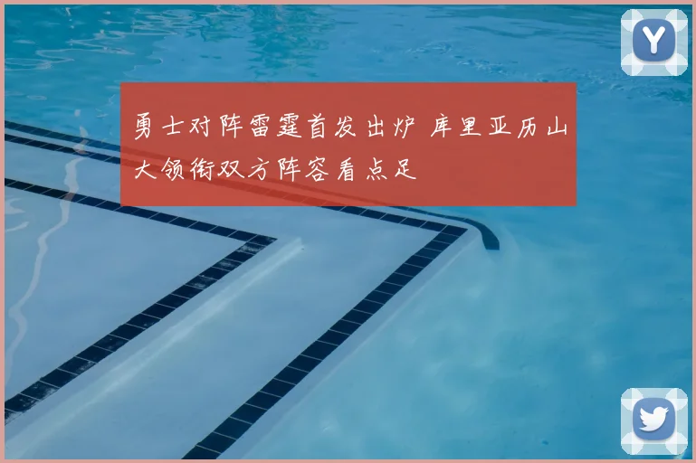 勇士对阵雷霆首发出炉 库里亚历山大领衔双方阵容看点足