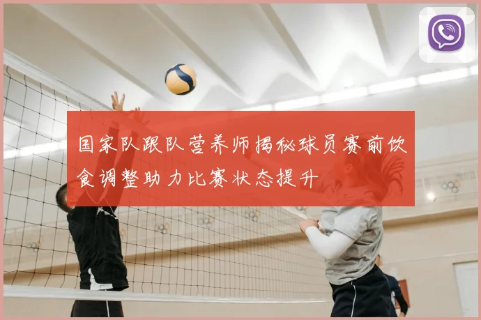 国家队跟队营养师揭秘球员赛前饮食调整助力比赛状态提升