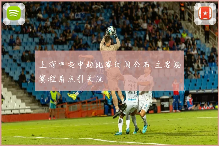上海申花中超比赛时间公布 主客场赛程看点引关注