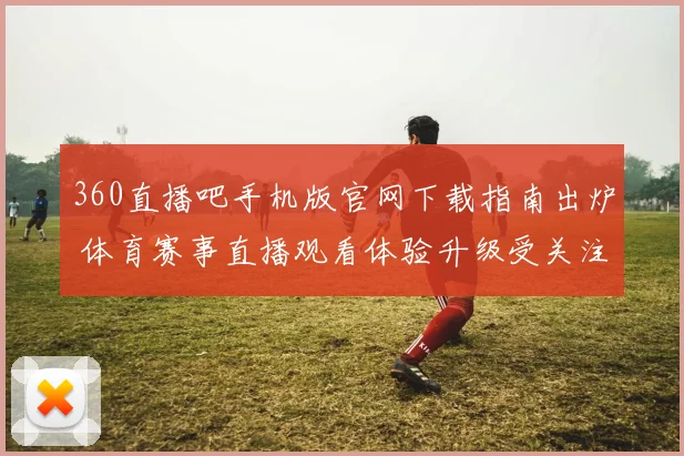 360直播吧手机版官网下载指南出炉 体育赛事直播观看体验升级受关注