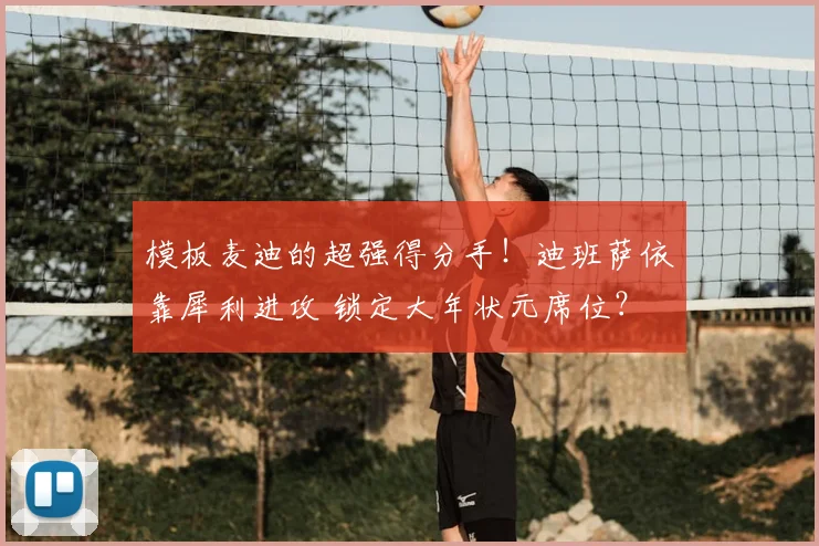 模板麦迪的超强得分手!迪班萨依靠犀利进攻 锁定大年状元席位?