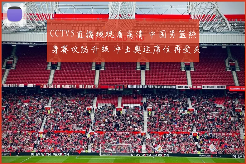 CCTV5直播线观看高清 中国男篮热身赛攻防升级 冲击奥运席位再受关注