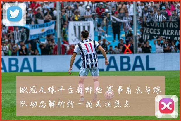 欧冠足球平台有哪些 赛事看点与球队动态解析新一轮关注焦点