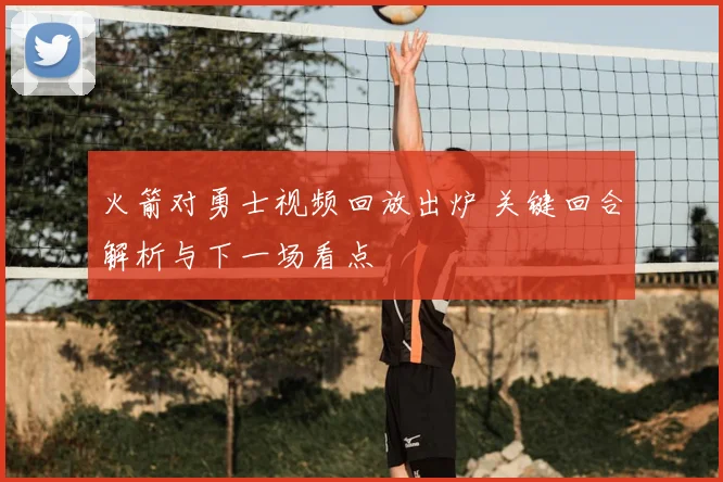 火箭对勇士视频回放出炉 关键回合解析与下一场看点