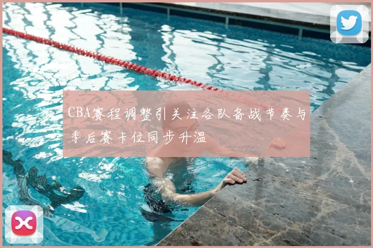 CBA赛程调整引关注各队备战节奏与季后赛卡位同步升温