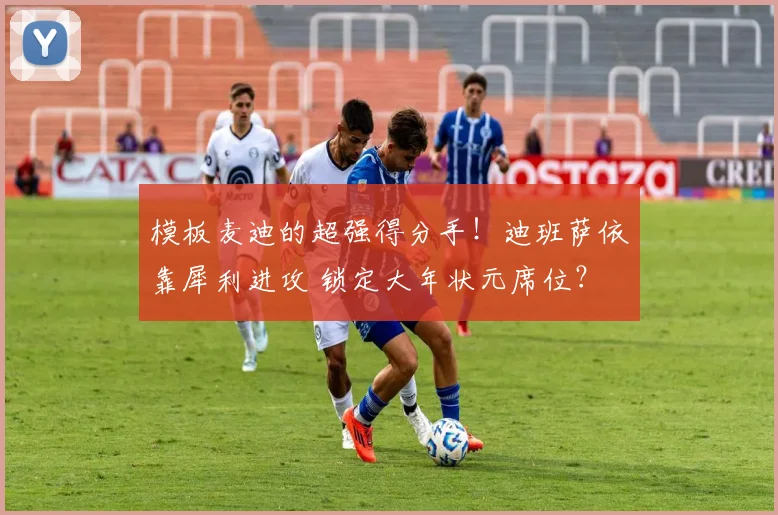 模板麦迪的超强得分手!迪班萨依靠犀利进攻 锁定大年状元席位?