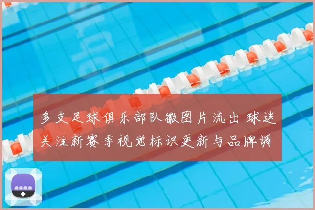 多支足球俱乐部队徽图片流出 球迷关注新赛季视觉标识更新与品牌调整