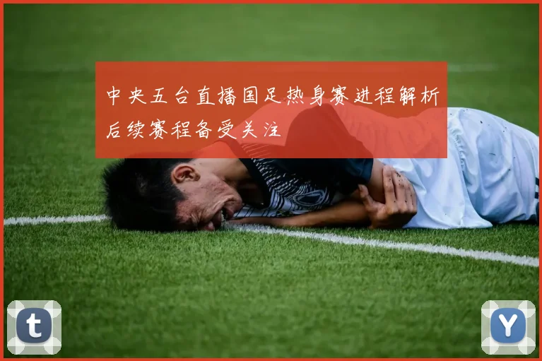 中央五台直播国足热身赛进程解析后续赛程备受关注