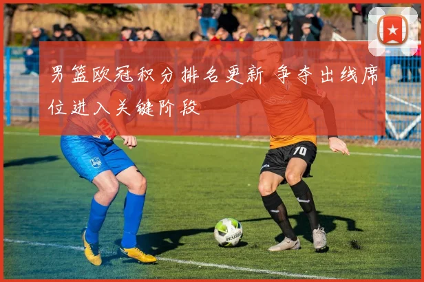 男篮欧冠积分排名更新 争夺出线席位进入关键阶段