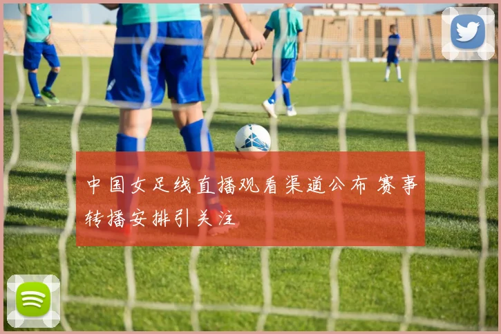 中国女足线直播观看渠道公布 赛事转播安排引关注