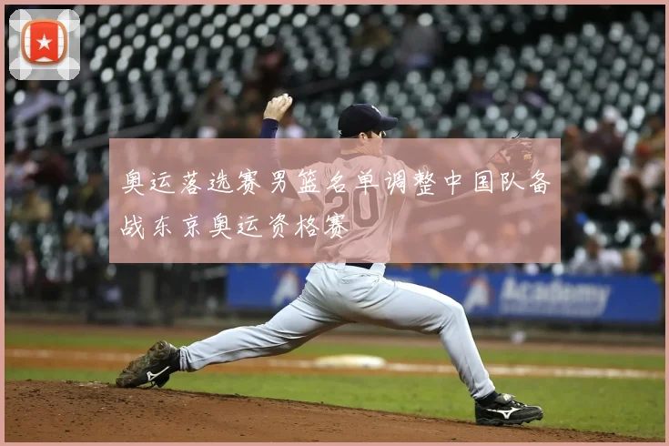 奥运落选赛男篮名单调整中国队备战东京奥运资格赛