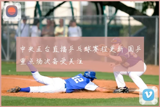 中央五台直播乒乓球赛程更新 国乒重点场次备受关注