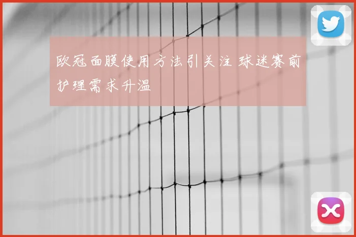 欧冠面膜使用方法引关注 球迷赛前护理需求升温