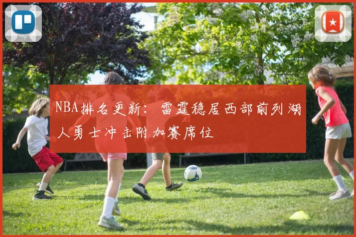 NBA排名更新：雷霆稳居西部前列湖人勇士冲击附加赛席位
