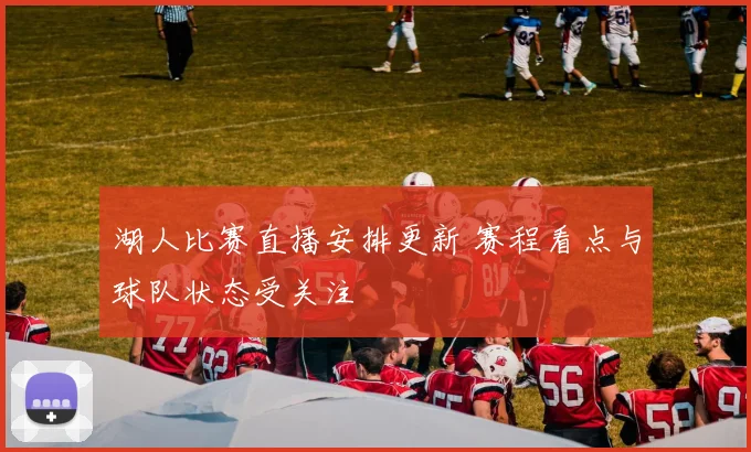 湖人比赛直播安排更新 赛程看点与球队状态受关注