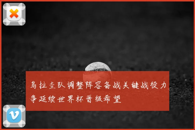 乌拉圭队调整阵容备战关键战役力争延续世界杯晋级希望