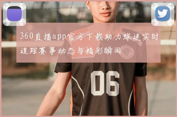 360直播app官方下载助力球迷实时追踪赛事动态与精彩瞬间
