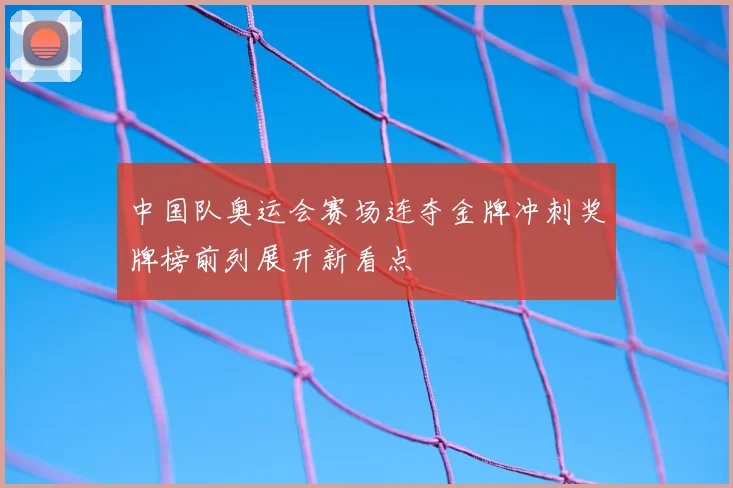中国队奥运会赛场连夺金牌冲刺奖牌榜前列展开新看点