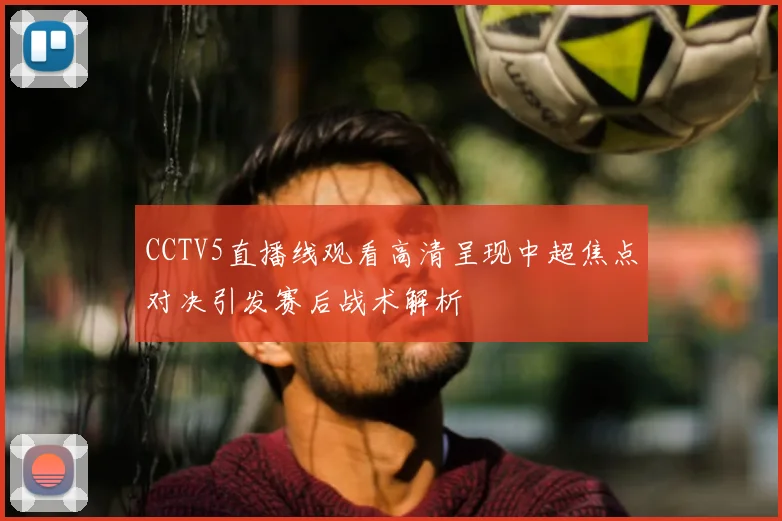 CCTV5直播线观看高清呈现中超焦点对决引发赛后战术解析