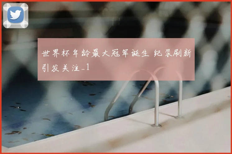 世界杯年龄最大冠军诞生 纪录刷新引发关注_1