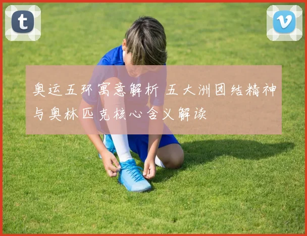 奥运五环寓意解析 五大洲团结精神与奥林匹克核心含义解读