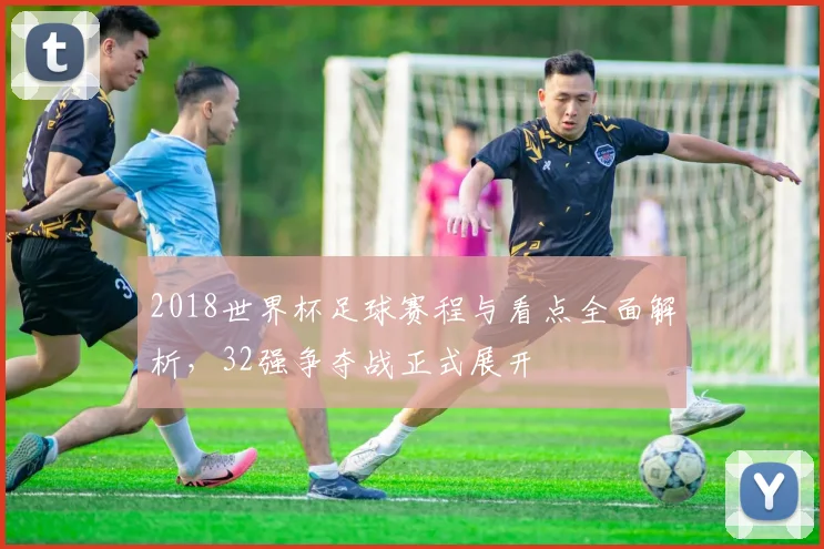 2018世界杯足球赛程与看点全面解析,32强争夺战正式展开